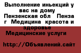 Выполнение иньекций у вас на дому - Пензенская обл., Пенза г. Медицина, красота и здоровье » Медицинские услуги   